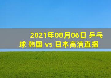 2021年08月06日 乒乓球 韩国 vs 日本高清直播